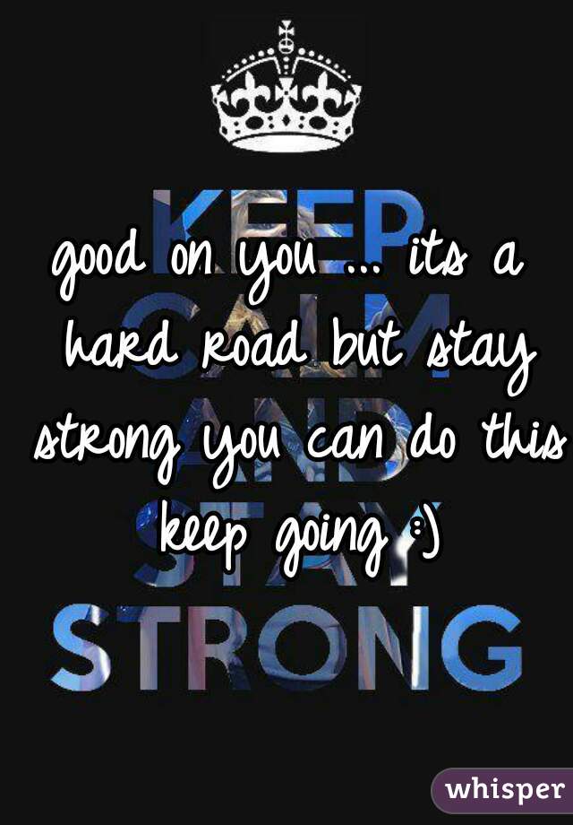 good on you ... its a hard road but stay strong you can do this keep going :)