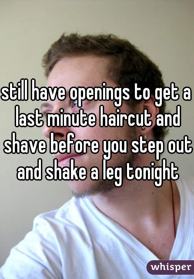 still have openings to get a last minute haircut and shave before you step out and shake a leg tonight