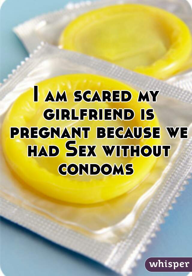 I am scared my girlfriend is pregnant because we had Sex without condoms 
