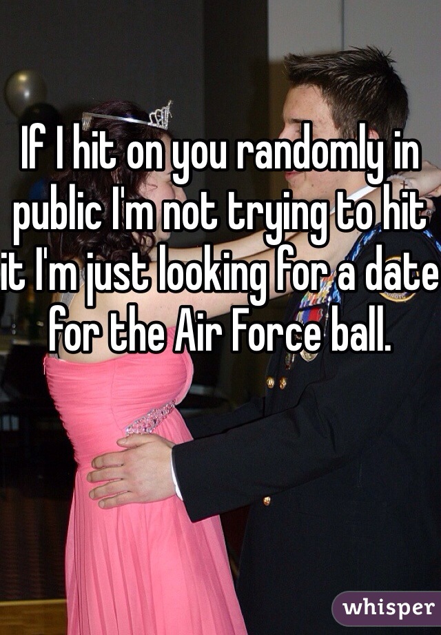 If I hit on you randomly in public I'm not trying to hit it I'm just looking for a date for the Air Force ball.