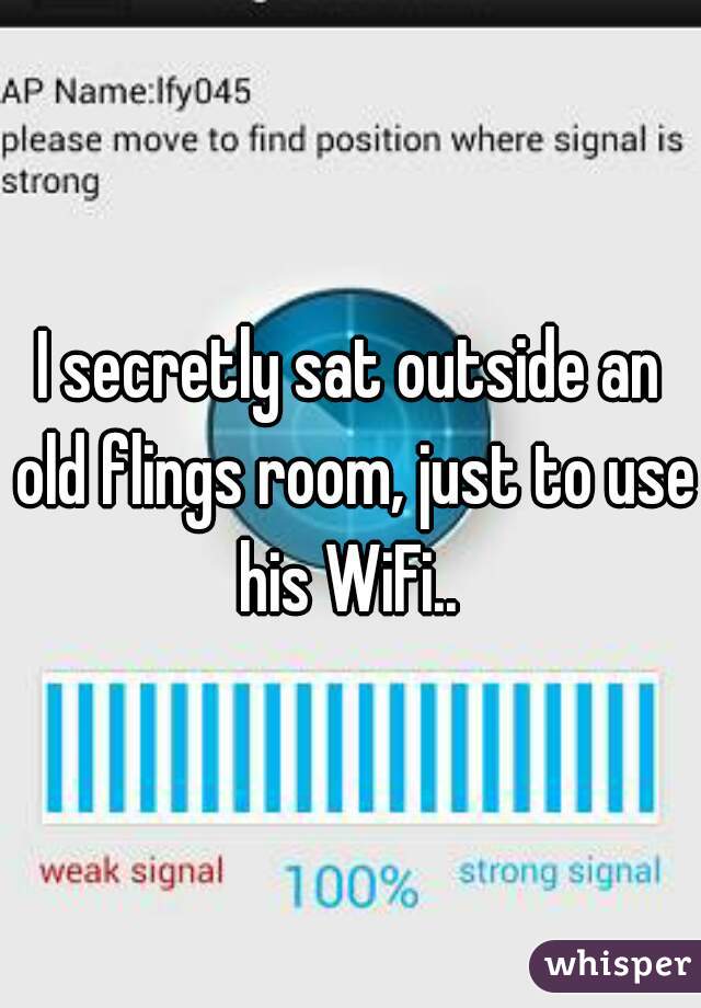 I secretly sat outside an old flings room, just to use his WiFi.. 