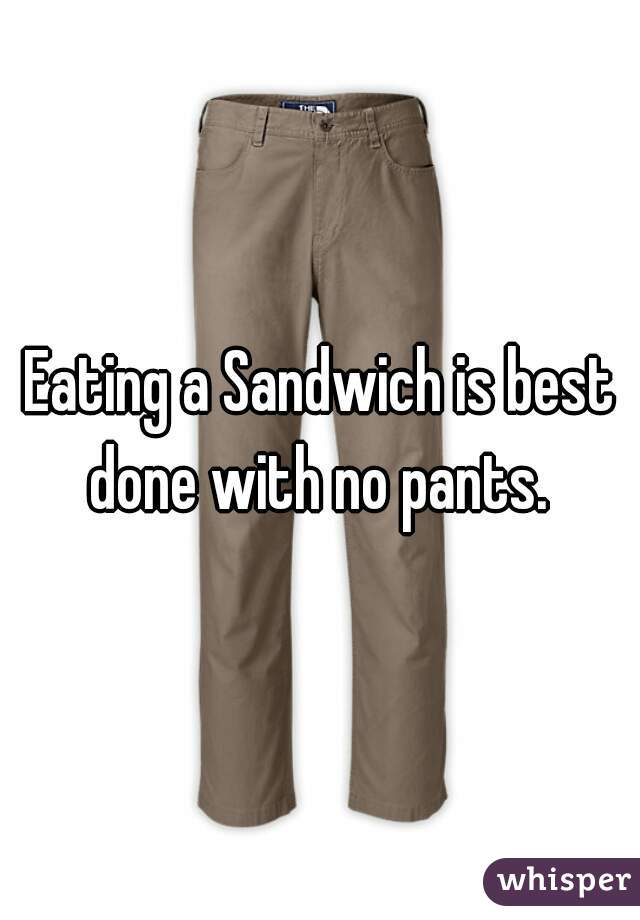 Eating a Sandwich is best done with no pants. 