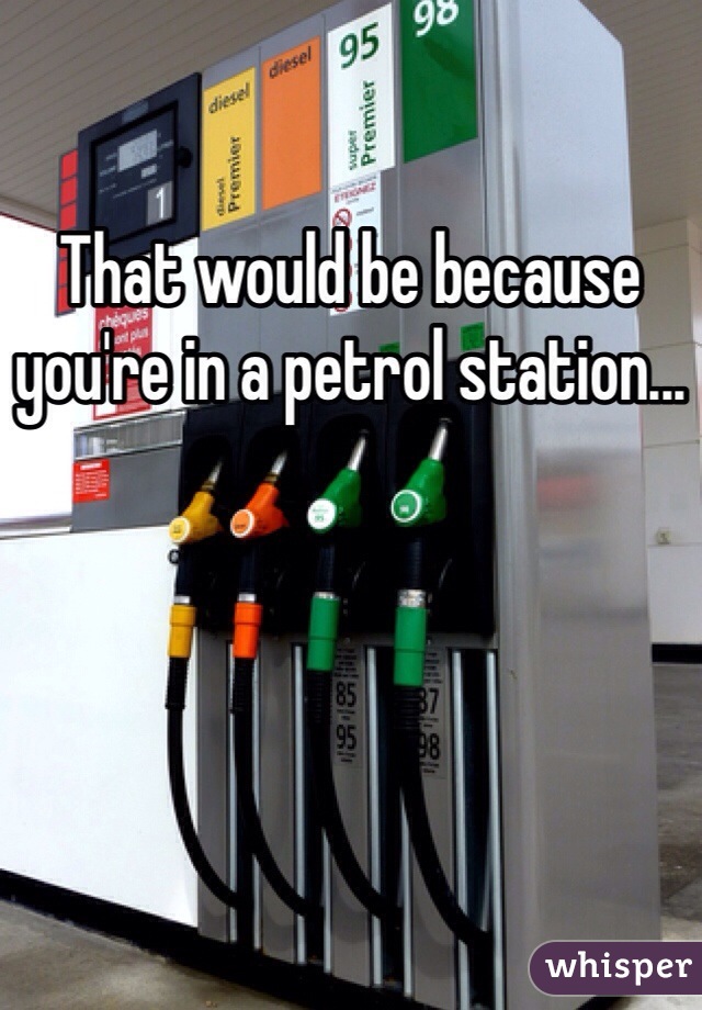 That would be because you're in a petrol station...