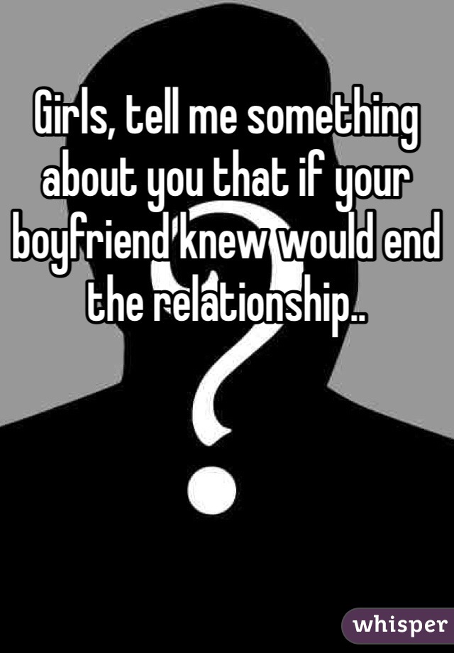 Girls, tell me something about you that if your boyfriend knew would end the relationship..