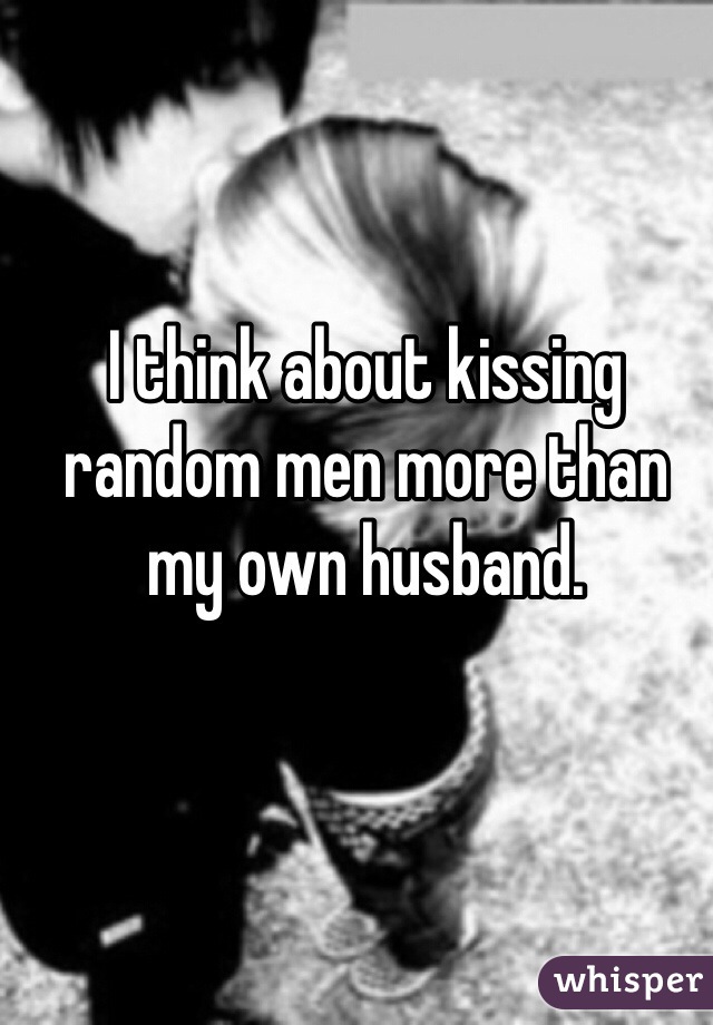 I think about kissing random men more than my own husband. 