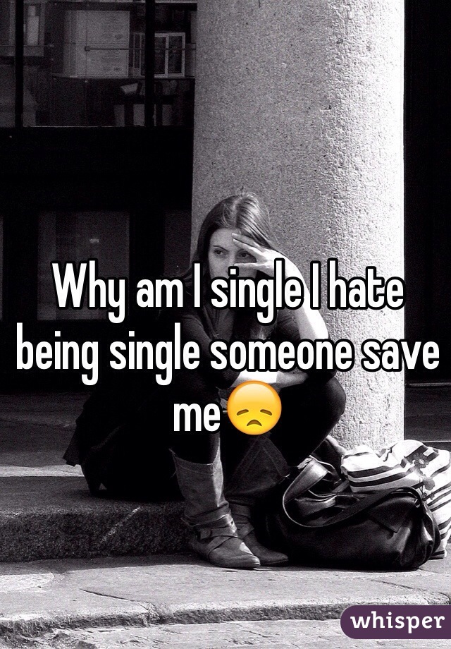 Why am I single I hate being single someone save me😞