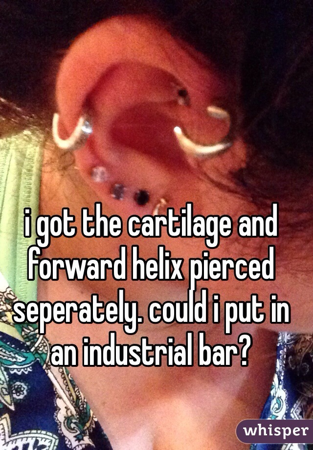 i got the cartilage and forward helix pierced seperately. could i put in an industrial bar?