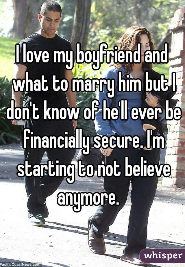 I love my boyfriend and what to marry him but I don't know of he'll ever be financially secure. I'm starting to not believe anymore.   