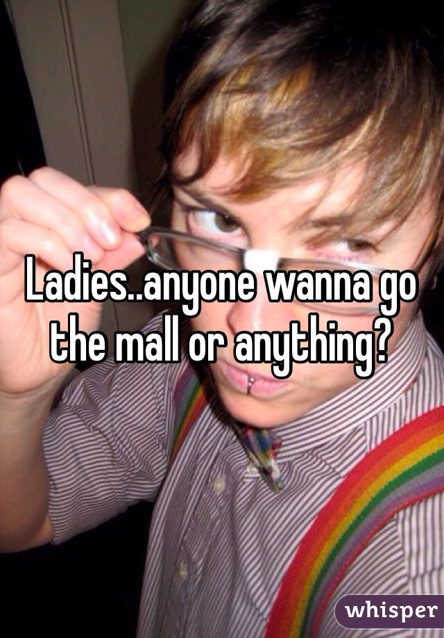 Ladies..anyone wanna go the mall or anything? 