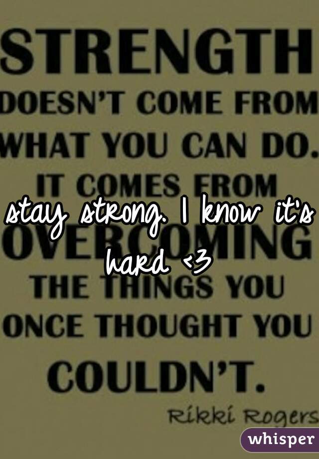 stay strong. I know it's hard <3 