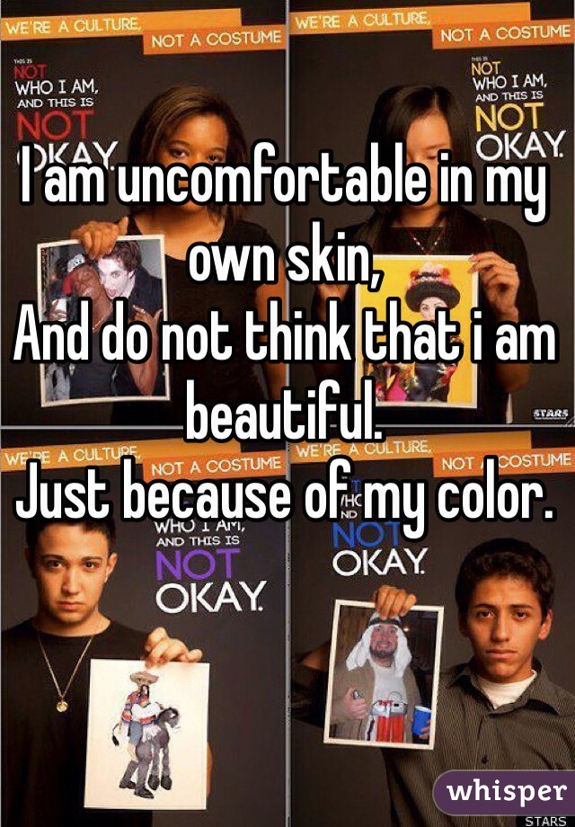 I am uncomfortable in my own skin,
And do not think that i am beautiful.
Just because of my color.

