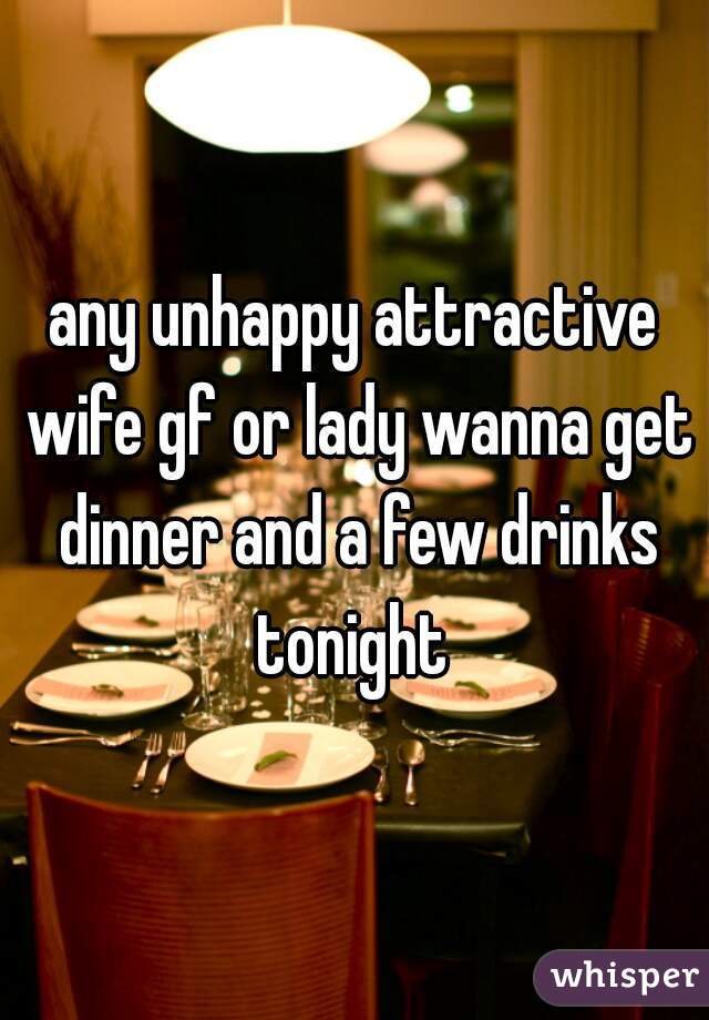 any unhappy attractive wife gf or lady wanna get dinner and a few drinks tonight 