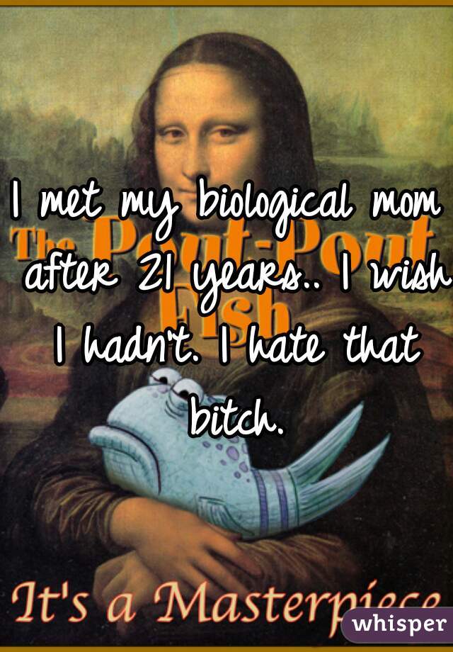 I met my biological mom after 21 years.. I wish I hadn't. I hate that bitch.