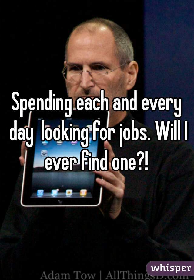 Spending each and every day  looking for jobs. Will I ever find one?! 