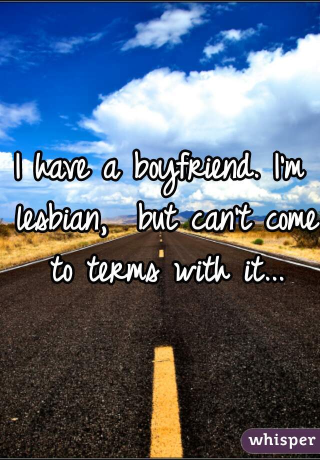 I have a boyfriend. I'm lesbian,  but can't come to terms with it...