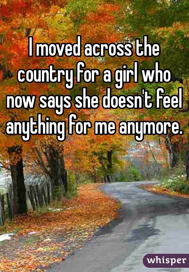 I moved across the country for a girl who now says she doesn't feel anything for me anymore. 