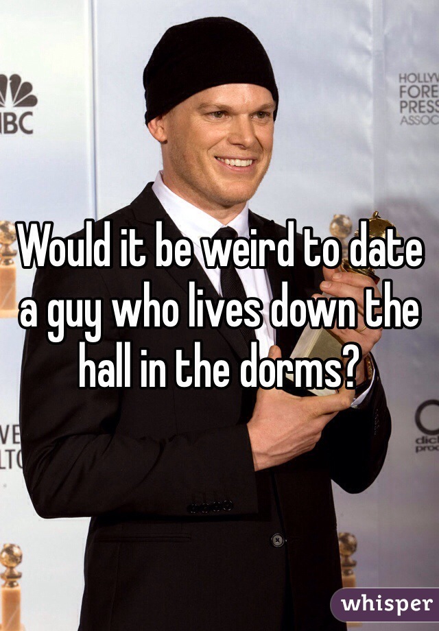 Would it be weird to date a guy who lives down the hall in the dorms? 