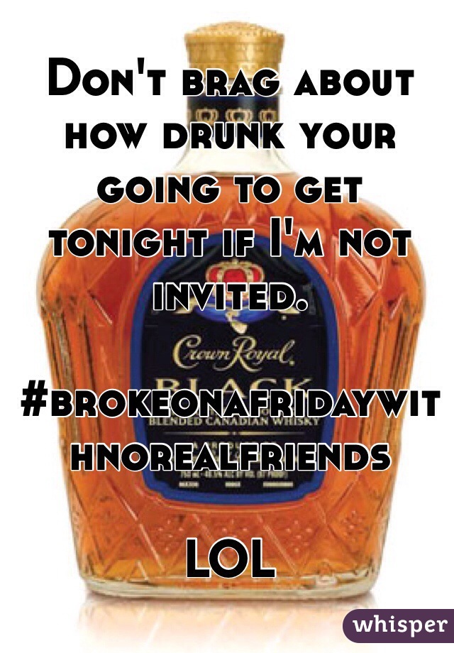 Don't brag about how drunk your going to get tonight if I'm not invited. 

#brokeonafridaywithnorealfriends

LOL