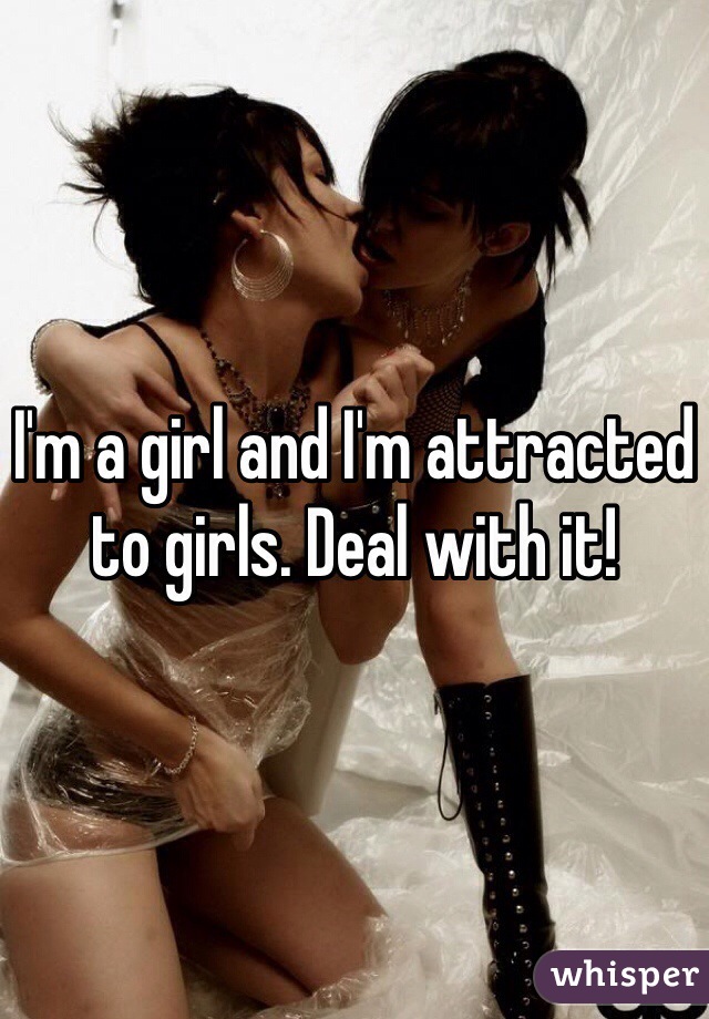 I'm a girl and I'm attracted to girls. Deal with it! 