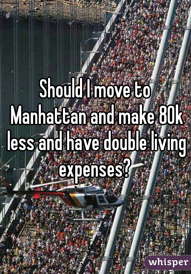 Should I move to Manhattan and make 80k less and have double living expenses? 