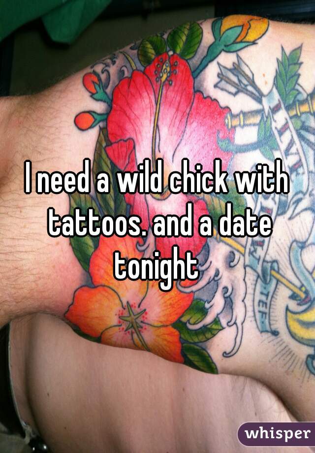 I need a wild chick with tattoos. and a date tonight 