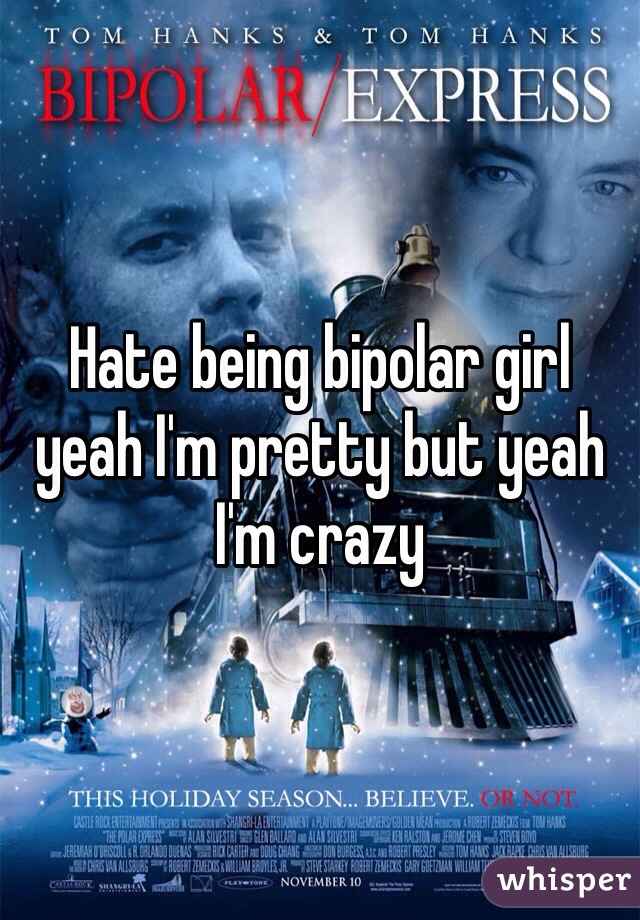 Hate being bipolar girl yeah I'm pretty but yeah I'm crazy