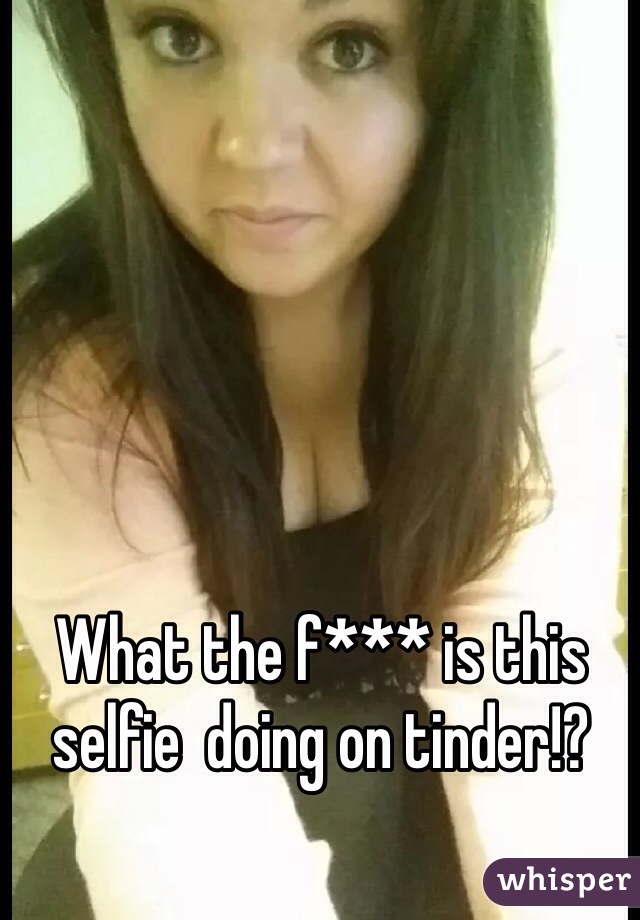 What the f*** is this selfie  doing on tinder!?
