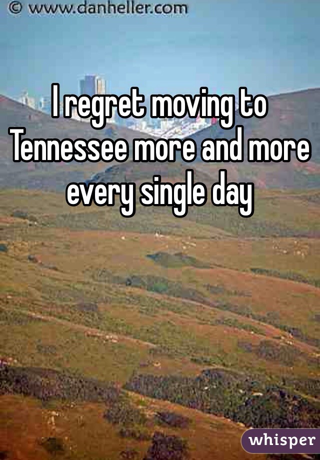 I regret moving to Tennessee more and more every single day 