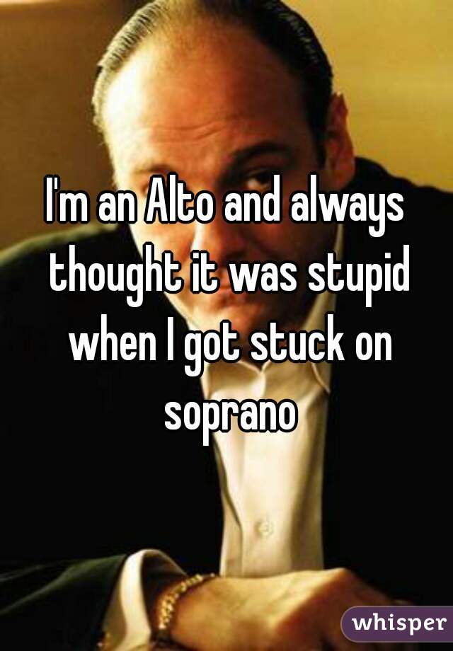 I'm an Alto and always thought it was stupid when I got stuck on soprano