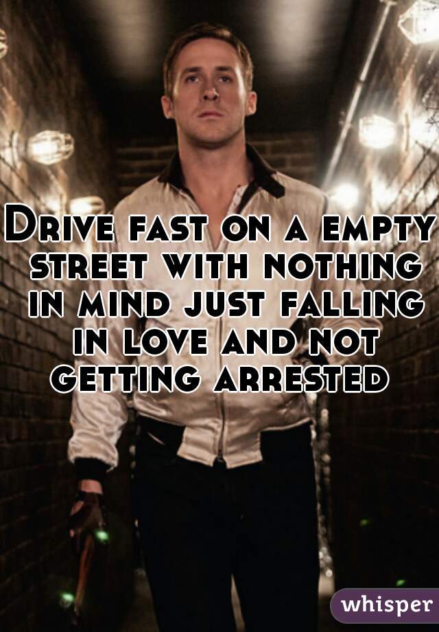 Drive fast on a empty street with nothing in mind just falling in love and not getting arrested 