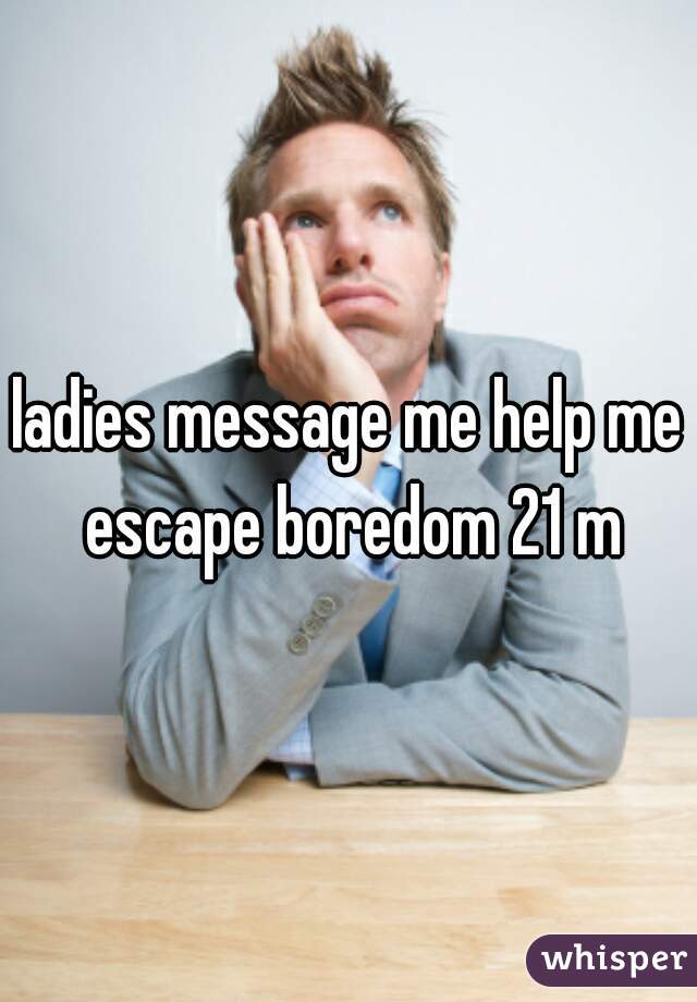 ladies message me help me escape boredom 21 m