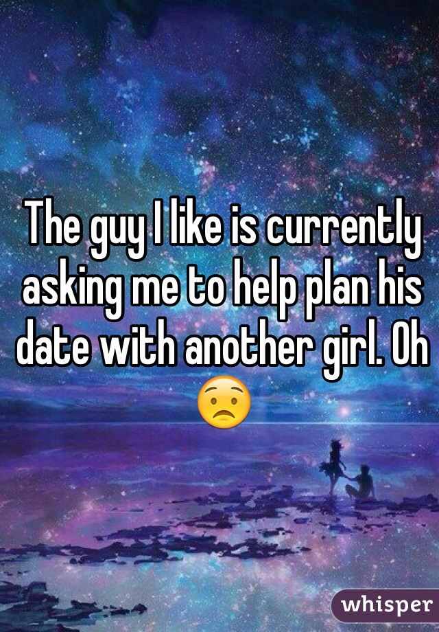 The guy I like is currently asking me to help plan his date with another girl. Oh 😟
