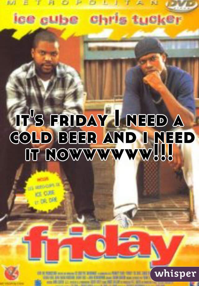 it's friday I need a cold beer and i need it nowwwwww!!! 