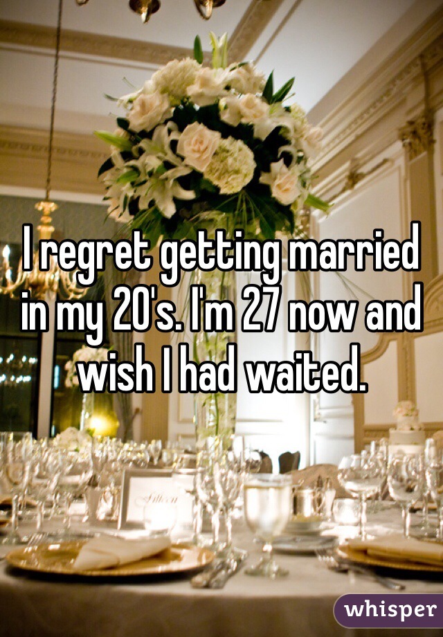 I regret getting married in my 20's. I'm 27 now and wish I had waited. 