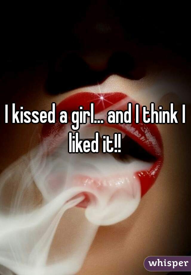 I kissed a girl... and I think I liked it!! 