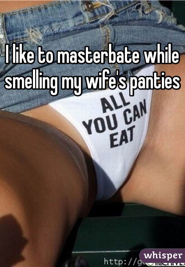 I like to masterbate while smelling my wife's panties