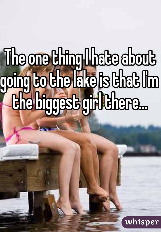 The one thing I hate about going to the lake is that I'm the biggest girl there...
