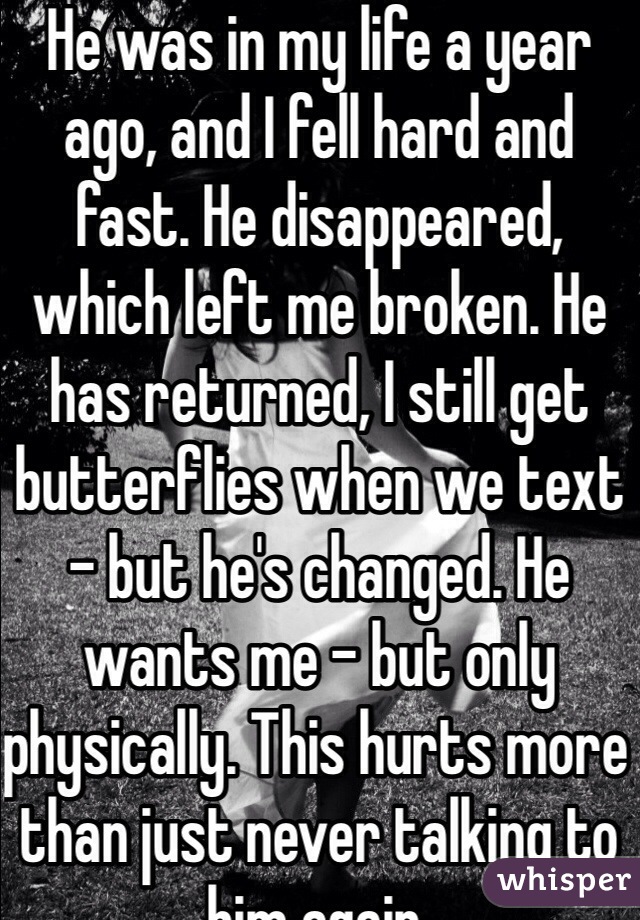 He was in my life a year ago, and I fell hard and fast. He disappeared, which left me broken. He has returned, I still get butterflies when we text - but he's changed. He wants me - but only physically. This hurts more than just never talking to him again. 