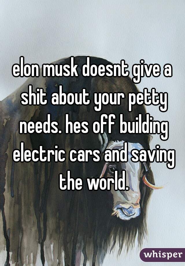 elon musk doesnt give a shit about your petty needs. hes off building electric cars and saving the world.