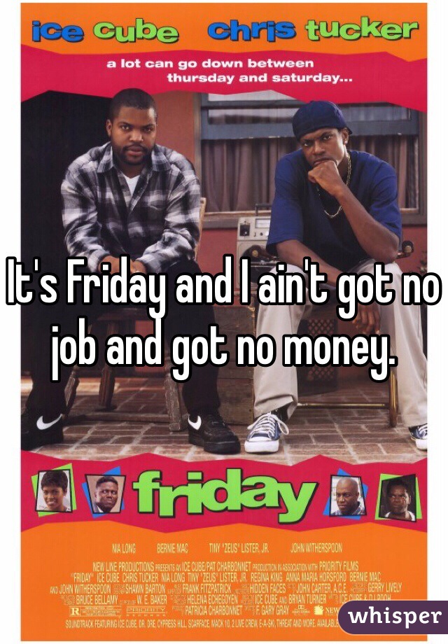 It's Friday and I ain't got no job and got no money.