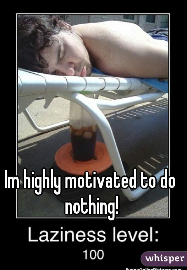 Im highly motivated to do nothing!
