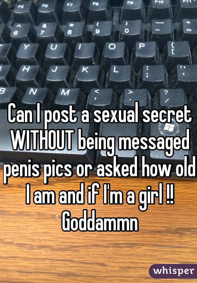 Can I post a sexual secret WITHOUT being messaged penis pics or asked how old I am and if I'm a girl !! Goddammn