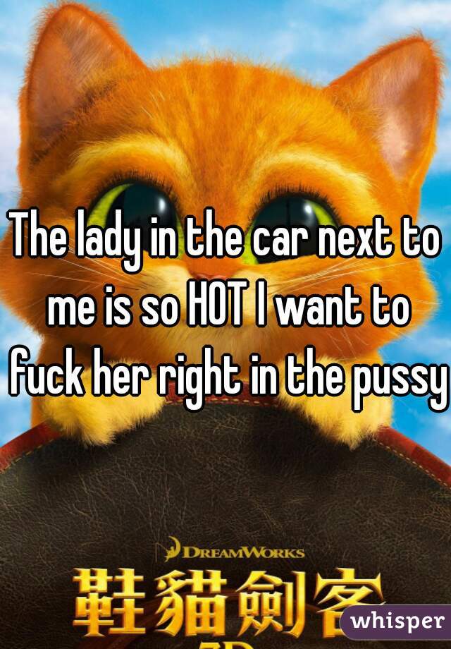 The lady in the car next to me is so HOT I want to fuck her right in the pussy