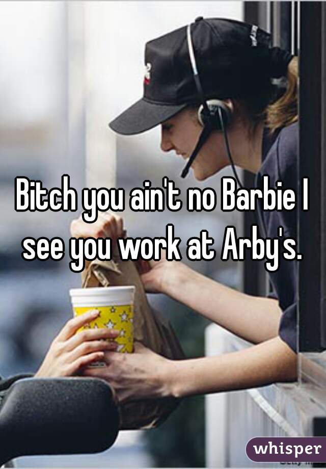 Bitch you ain't no Barbie I see you work at Arby's. 