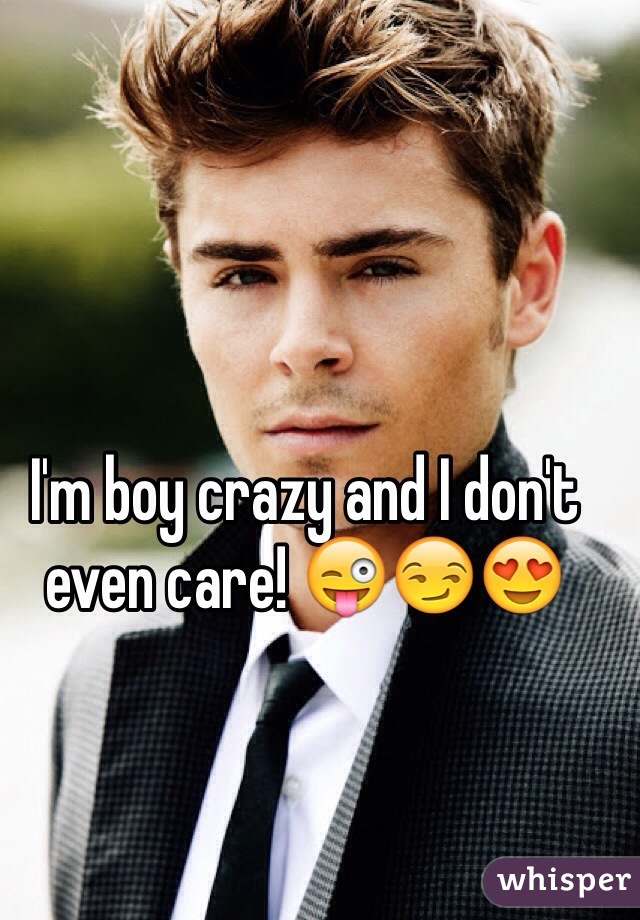 I'm boy crazy and I don't even care! 😜😏😍
