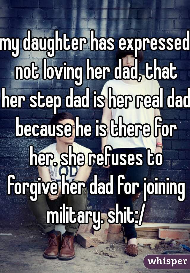 my daughter has expressed not loving her dad, that her step dad is her real dad because he is there for her. she refuses to forgive her dad for joining military. shit:/