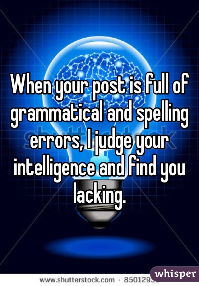 When your post is full of grammatical and spelling errors, I judge your intelligence and find you lacking.