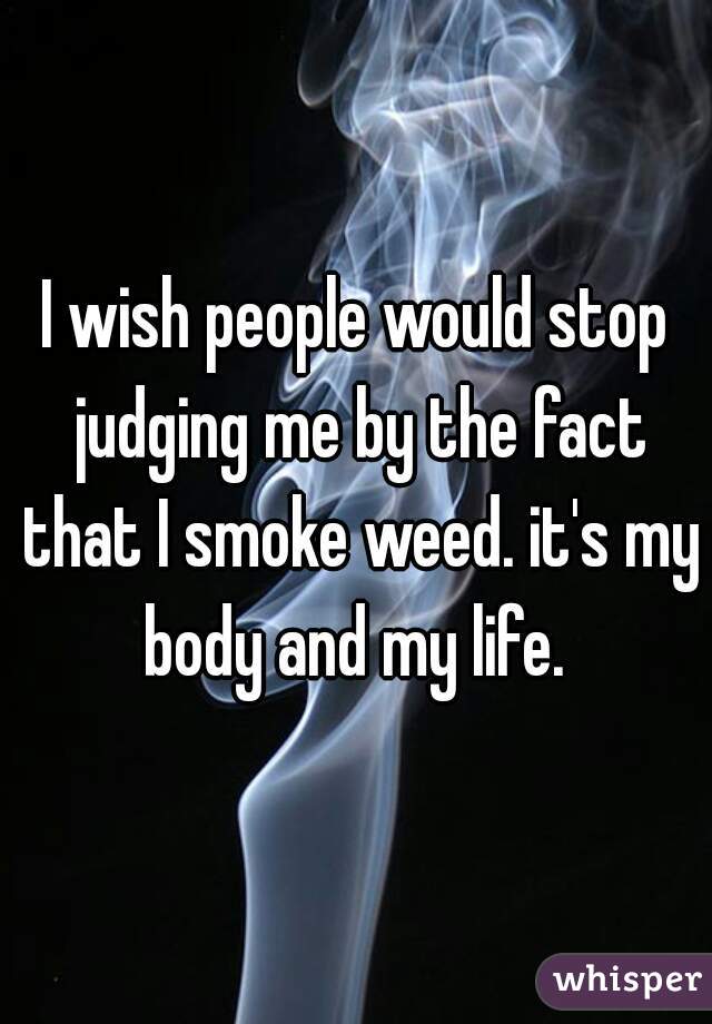 I wish people would stop judging me by the fact that I smoke weed. it's my body and my life. 