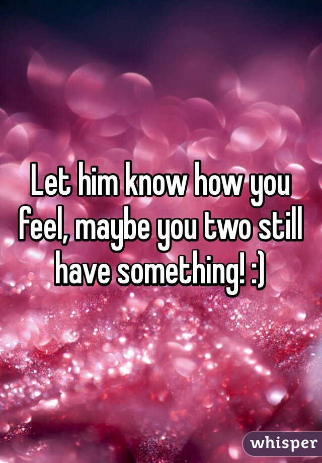 Let him know how you feel, maybe you two still have something! :)