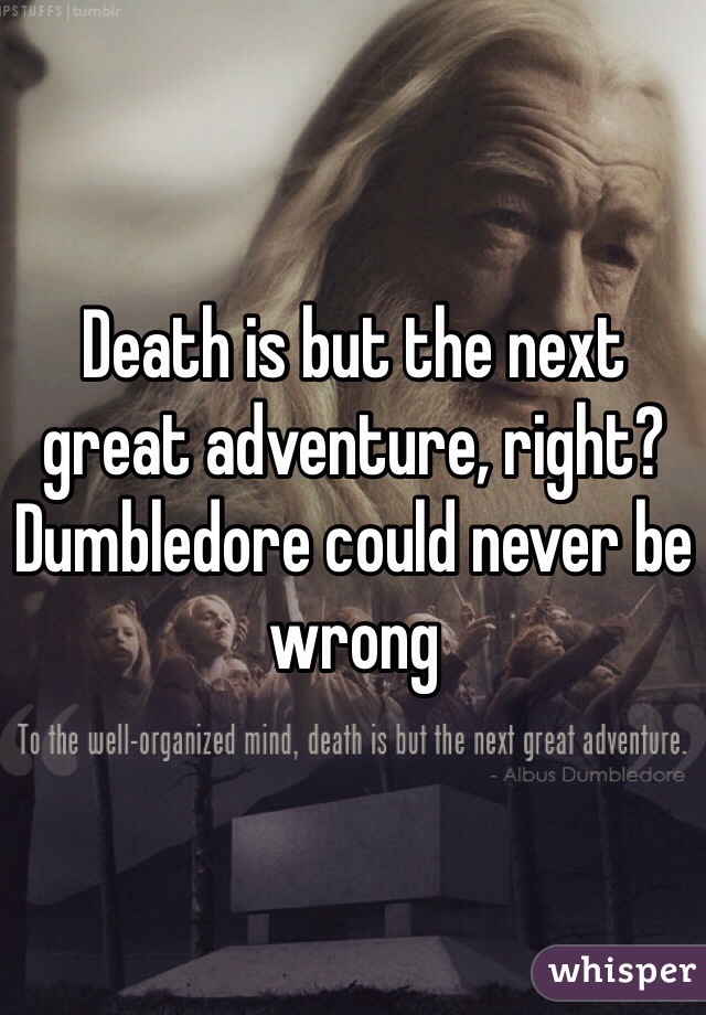 Death is but the next great adventure, right? Dumbledore could never be wrong